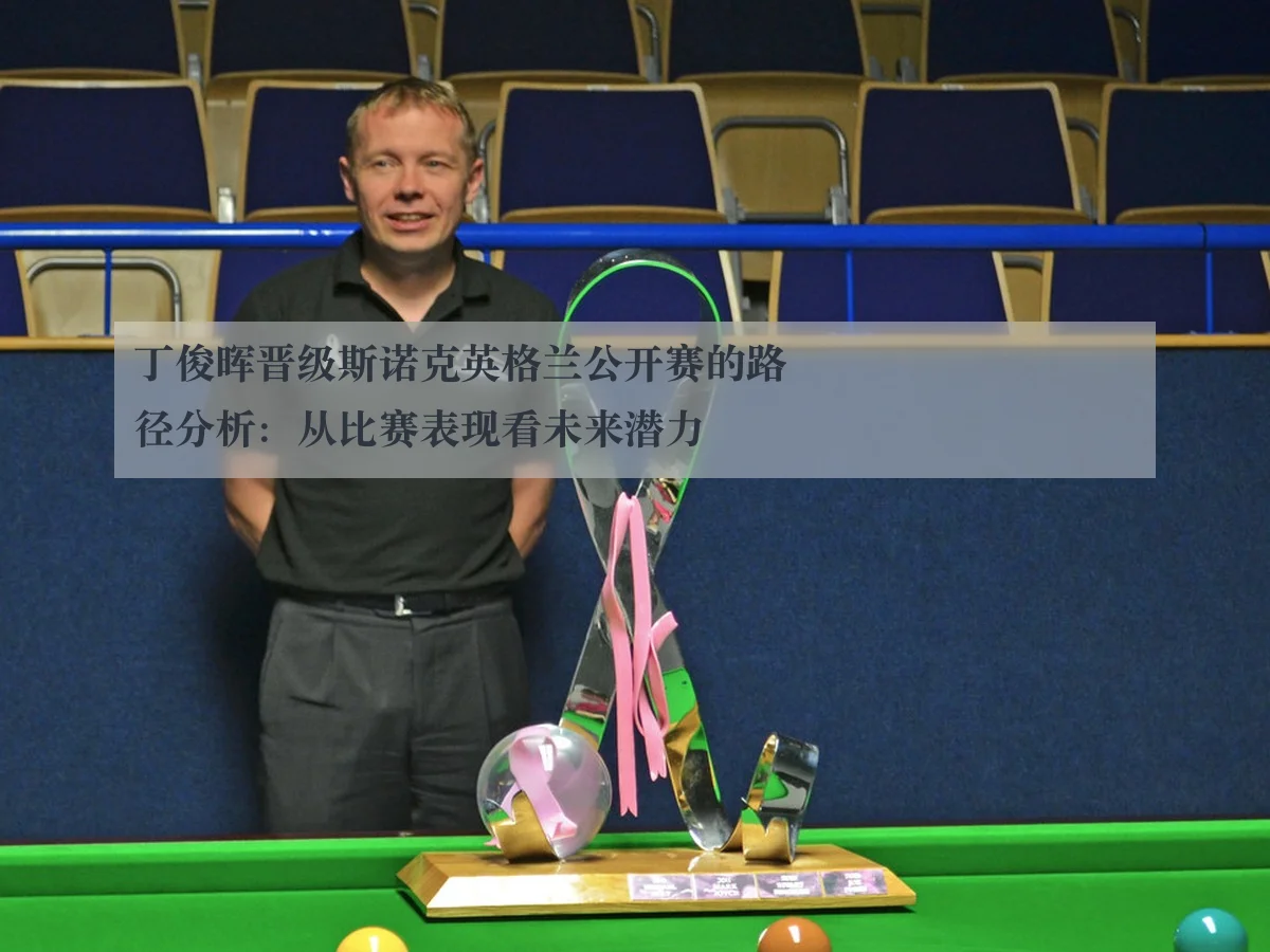 丁俊晖晋级斯诺克英格兰公开赛的路径分析:从比赛表现看未来潜力